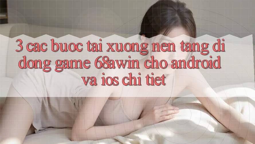 3. Các bước Tải xuống Nền tảng di động Game 68awin Cho Android Và iOS Chi Tiết