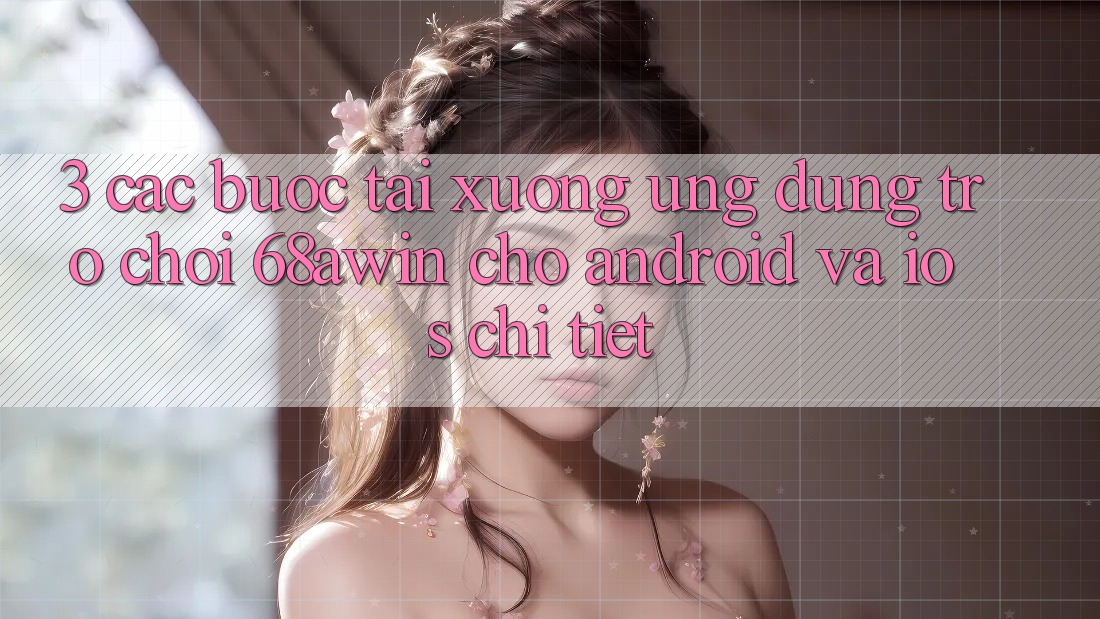 3. Các bước Tải xuống Ứng dụng Trò chơi 68awin Cho Android Và iOS Chi Tiết
