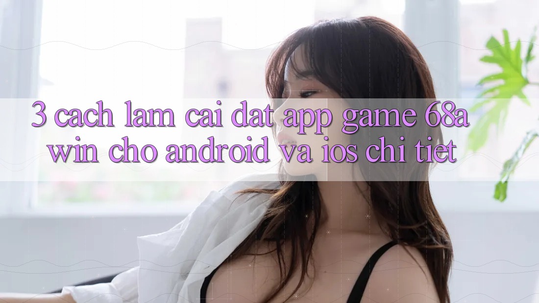 3. Cách làm Cài đặt App Game 68awin Cho Android Và iOS Chi Tiết