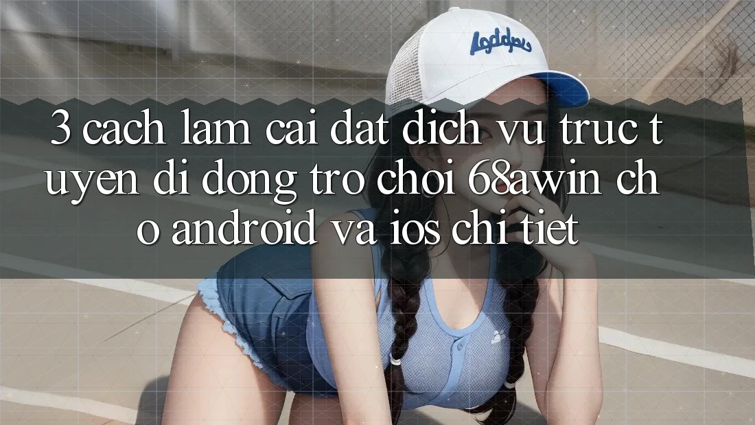 3. Cách làm Cài đặt Dịch vụ trực tuyến di động Trò chơi 68awin Cho Android Và iOS Chi Tiết
