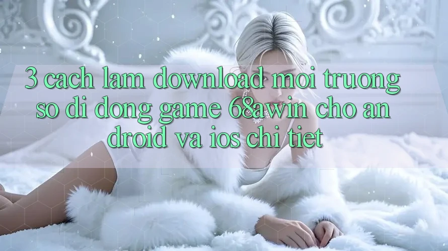 3. Cách làm Download Môi trường số di động Game 68awin Cho Android Và iOS Chi Tiết 3. Cách làm Download Môi trường số di động Game 68awin Cho Android Và iOS Chi Tiết
