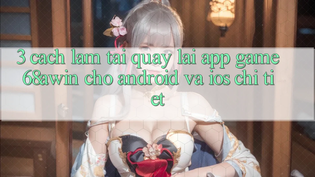 3. Cách làm Tải quay lại App Game 68awin Cho Android Và iOS Chi Tiết