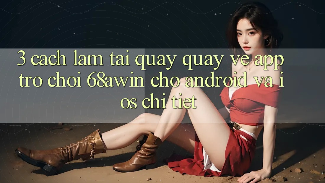 3. Cách làm Tải quay quay về App Trò chơi 68awin Cho Android Và iOS Chi Tiết