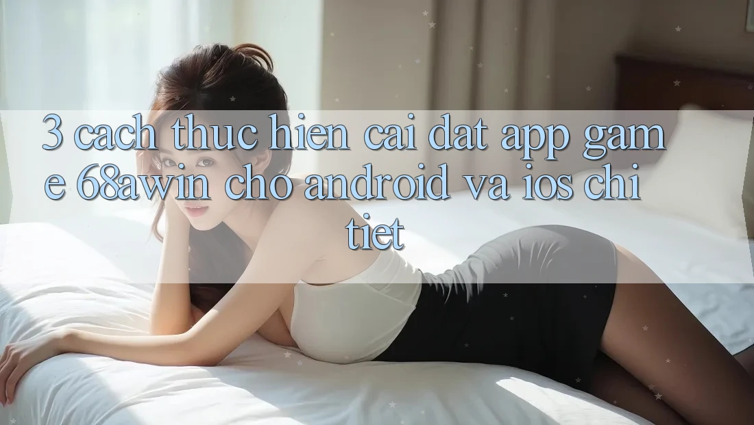 3. Cách thực hiện Cài đặt App Game 68awin Cho Android Và iOS Chi Tiết 3. Cách thực hiện Cài đặt App Game 68awin Cho Android Và iOS Chi Tiết