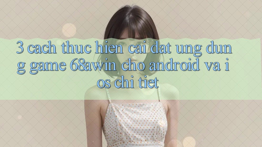 3. Cách thực hiện Cài đặt Ứng dụng Game 68awin Cho Android Và iOS Chi Tiết