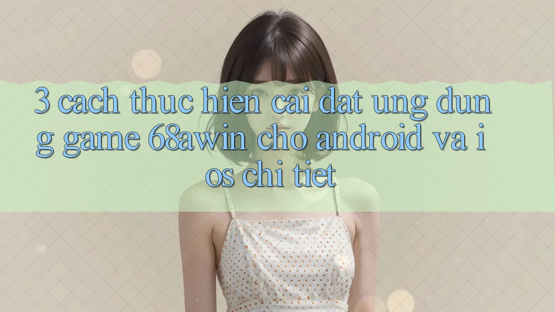 3. Cách thực hiện Cài đặt Ứng dụng Game 68awin Cho Android Và iOS Chi Tiết