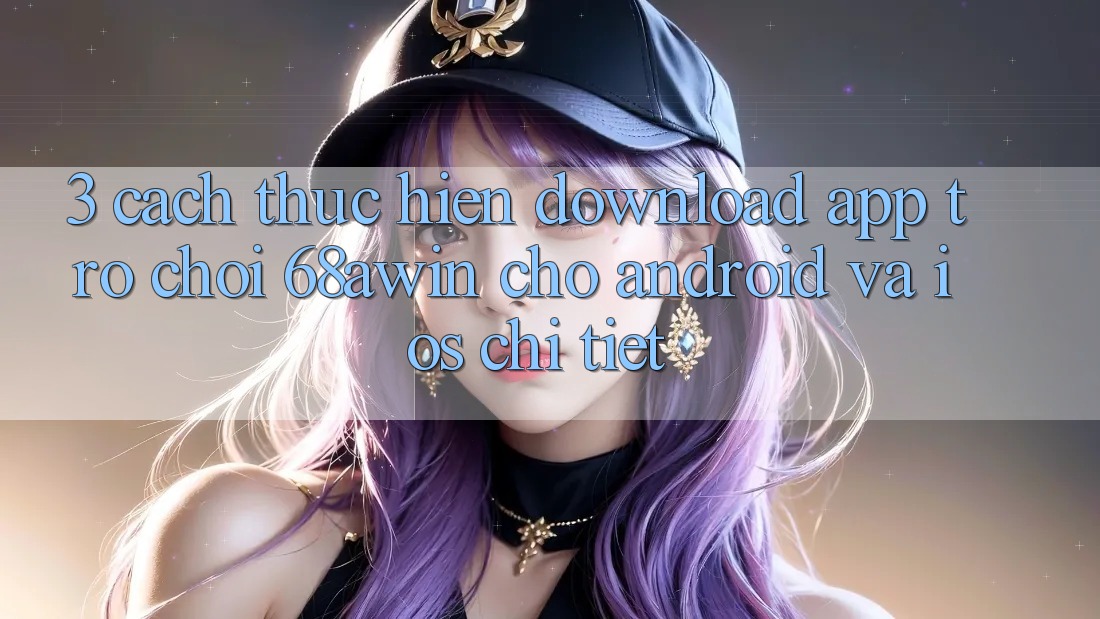 3. Cách thực hiện Download App Trò chơi 68awin Cho Android Và iOS Chi Tiết