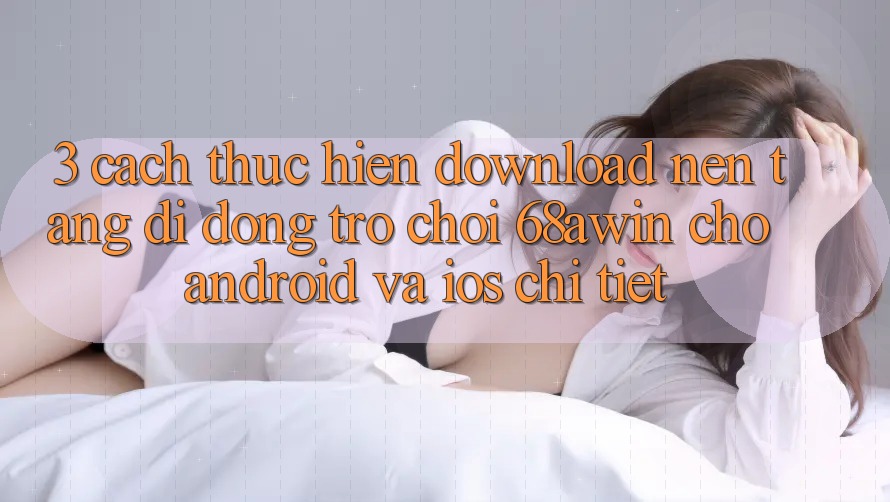 3. Cách thực hiện Download Nền tảng di động Trò chơi 68awin Cho Android Và iOS Chi Tiết