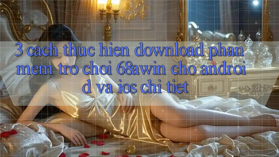 3. Cách thực hiện Download Phần mềm Trò chơi 68awin Cho Android Và iOS Chi Tiết