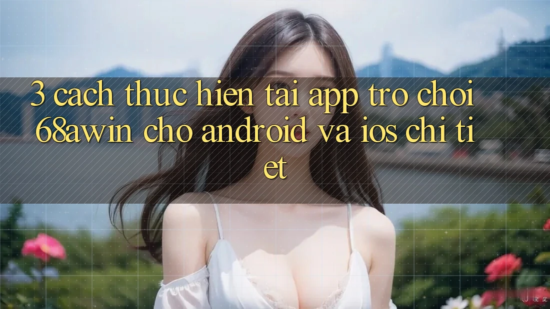 3. Cách thực hiện Tải App Trò chơi 68awin Cho Android Và iOS Chi Tiết