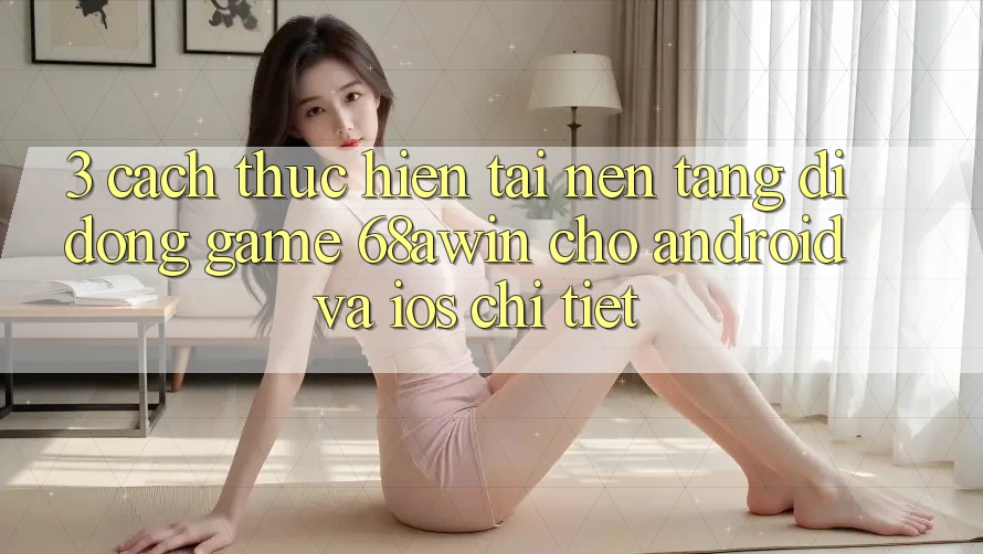 3. Cách thực hiện Tải Nền tảng di động Game 68awin Cho Android Và iOS Chi Tiết