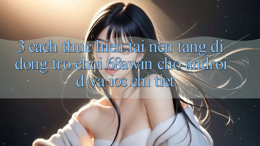 3. Cách thực hiện Tải Nền tảng di động Trò chơi 68awin Cho Android Và iOS Chi Tiết