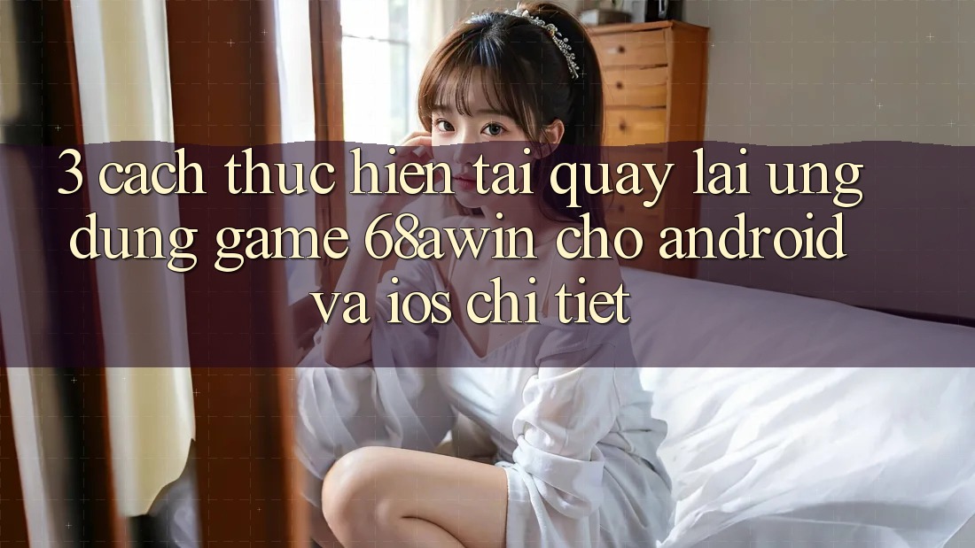 3. Cách thực hiện Tải quay lại Ứng dụng Game 68awin Cho Android Và iOS Chi Tiết