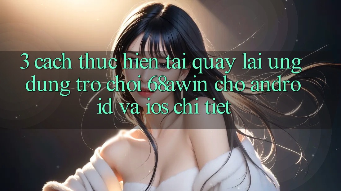 3. Cách thực hiện Tải quay lại Ứng dụng Trò chơi 68awin Cho Android Và iOS Chi Tiết