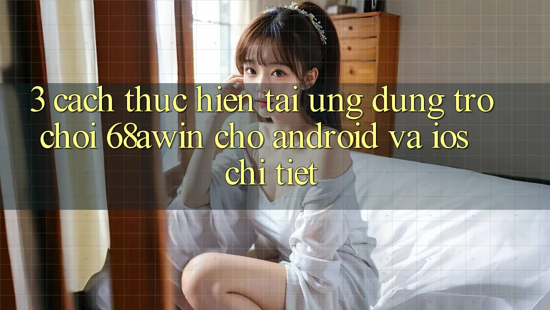 3. Cách thực hiện Tải Ứng dụng Trò chơi 68awin Cho Android Và iOS Chi Tiết