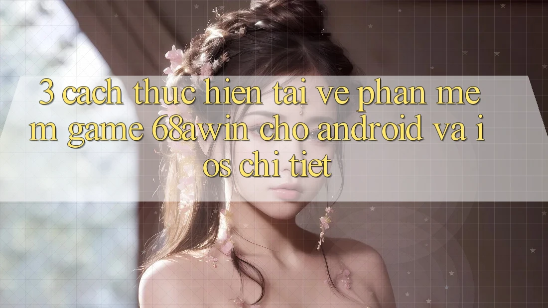 3. Cách thực hiện Tải về Phần mềm Game 68awin Cho Android Và iOS Chi Tiết