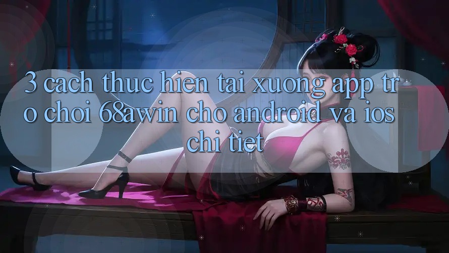 3. Cách thực hiện Tải xuống App Trò chơi 68awin Cho Android Và iOS Chi Tiết