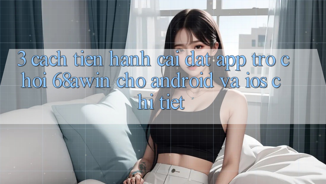 3. Cách tiến hành Cài đặt App Trò chơi 68awin Cho Android Và iOS Chi Tiết