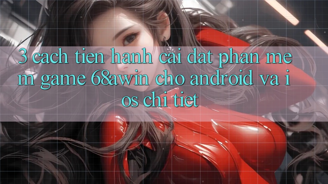 3. Cách tiến hành Cài đặt Phần mềm Game 68awin Cho Android Và iOS Chi Tiết 3. Cách tiến hành Cài đặt Phần mềm Game 68awin Cho Android Và iOS Chi Tiết