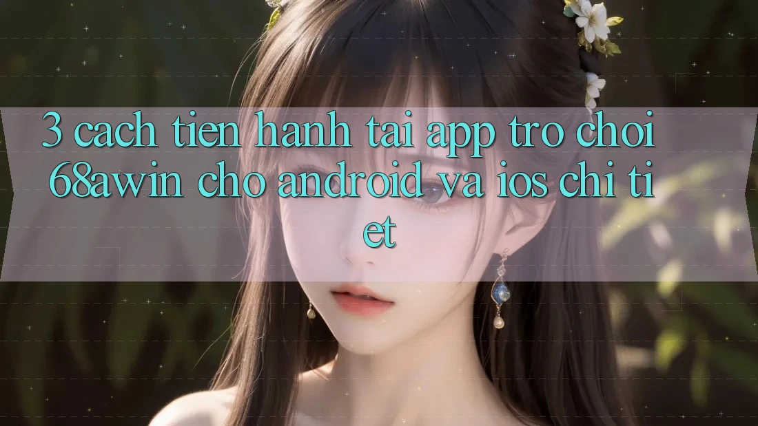 3. Cách tiến hành Tải App Trò chơi 68awin Cho Android Và iOS Chi Tiết