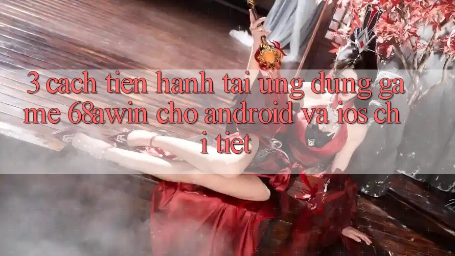 3. Cách tiến hành Tải Ứng dụng Game 68awin Cho Android Và iOS Chi Tiết 3. Cách tiến hành Tải Ứng dụng Game 68awin Cho Android Và iOS Chi Tiết