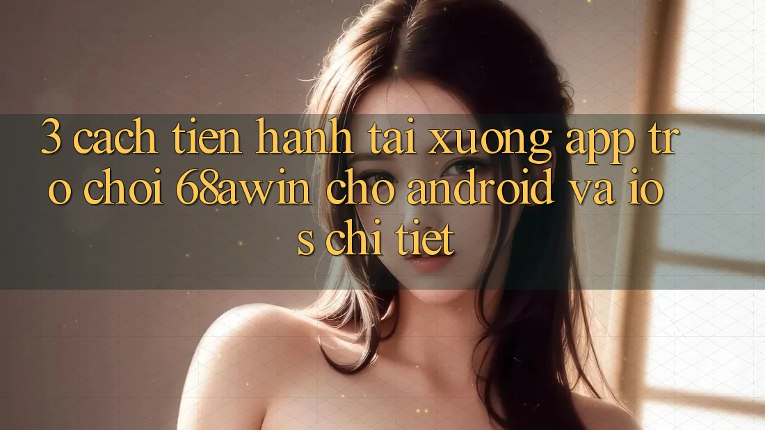 3. Cách tiến hành Tải xuống App Trò chơi 68awin Cho Android Và iOS Chi Tiết 3. Cách tiến hành Tải xuống App Trò chơi 68awin Cho Android Và iOS Chi Tiết