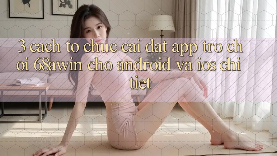 3. Cách tổ chức Cài đặt App Trò chơi 68awin Cho Android Và iOS Chi Tiết