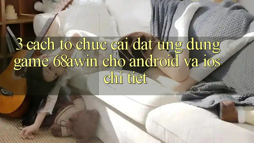 3. Cách tổ chức Cài đặt Ứng dụng Game 68awin Cho Android Và iOS Chi Tiết