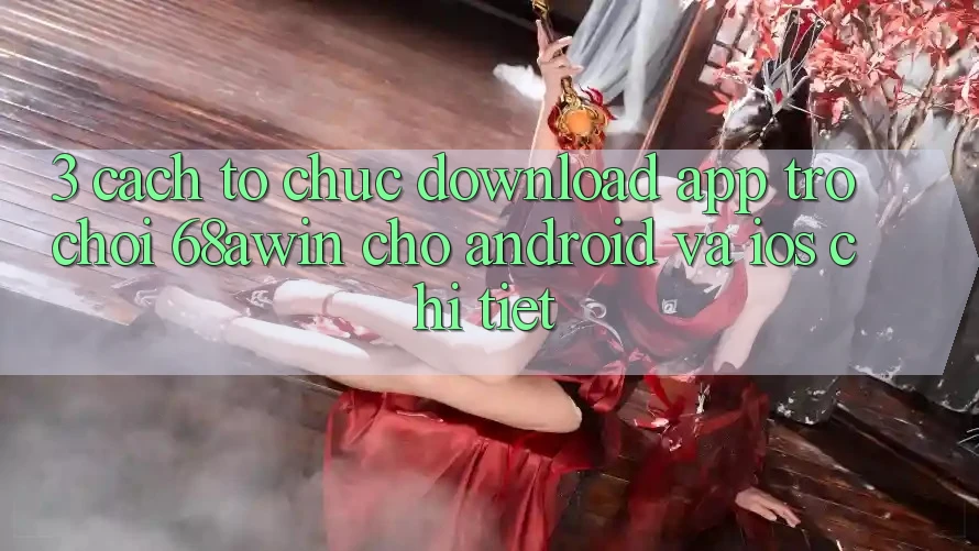 3. Cách tổ chức Download App Trò chơi 68awin Cho Android Và iOS Chi Tiết