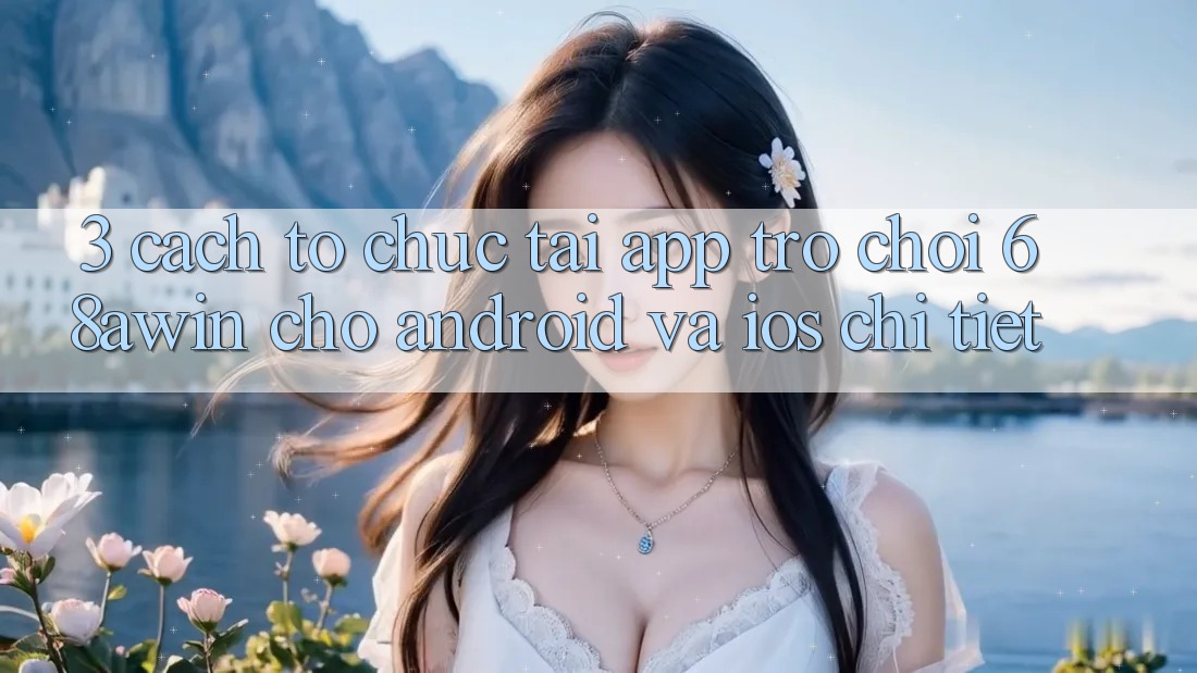 3. Cách tổ chức Tải App Trò chơi 68awin Cho Android Và iOS Chi Tiết