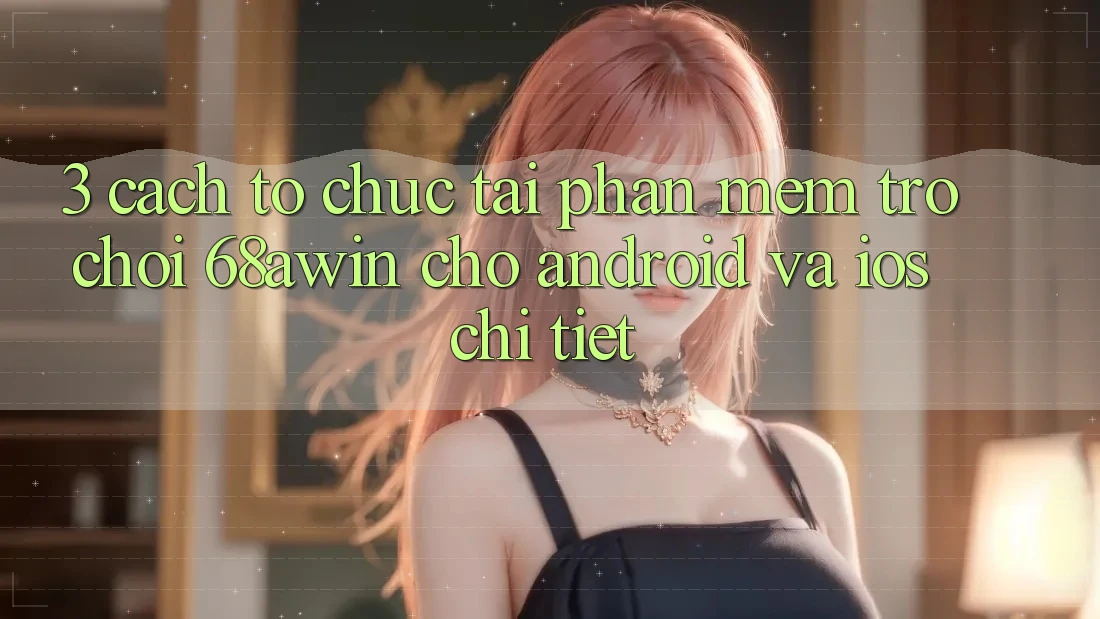 3. Cách tổ chức Tải Phần mềm Trò chơi 68awin Cho Android Và iOS Chi Tiết