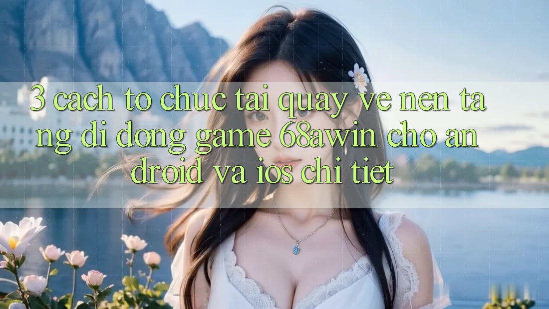 3. Cách tổ chức Tải quay về Nền tảng di động Game 68awin Cho Android Và iOS Chi Tiết