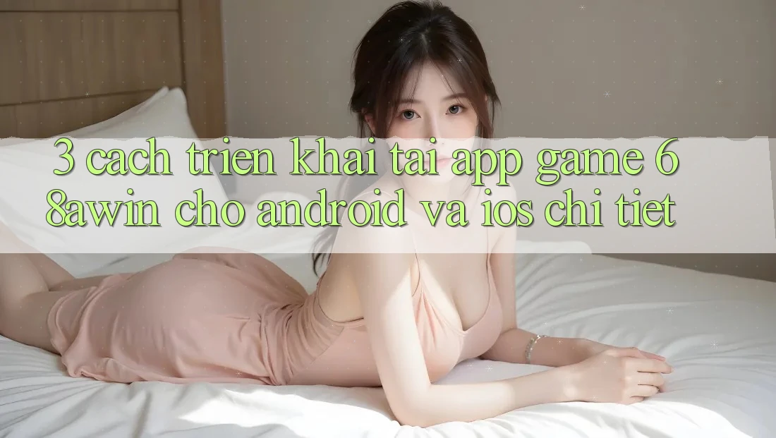 3. Cách triển khai Tải App Game 68awin Cho Android Và iOS Chi Tiết