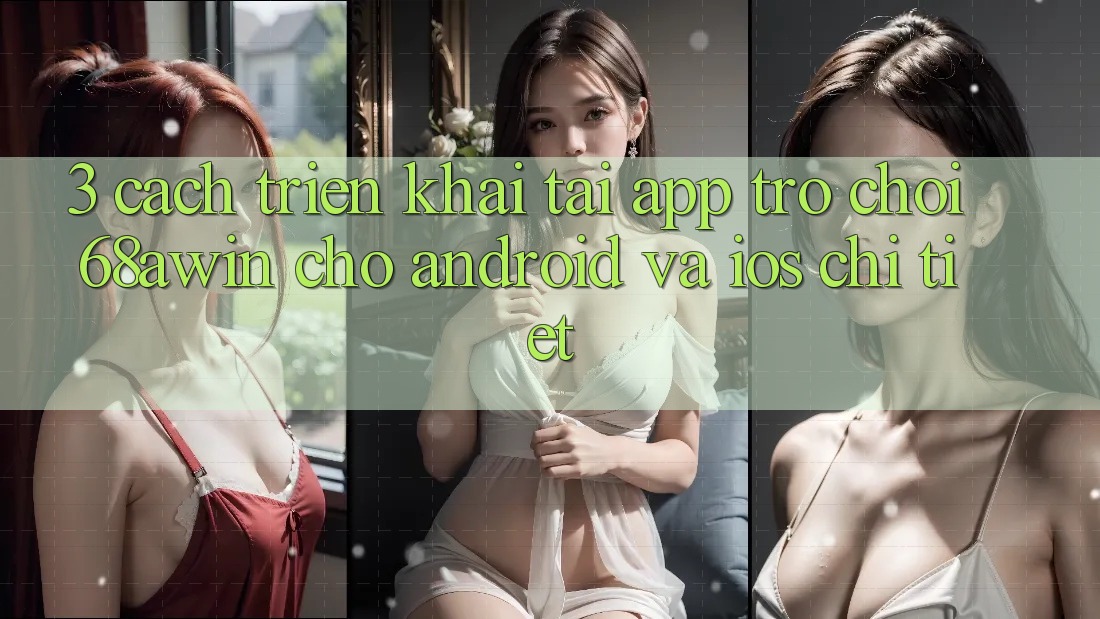 3. Cách triển khai Tải App Trò chơi 68awin Cho Android Và iOS Chi Tiết