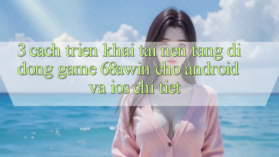 3. Cách triển khai Tải Nền tảng di động Game 68awin Cho Android Và iOS Chi Tiết