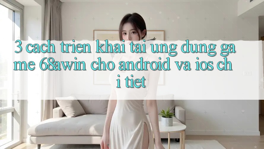 3. Cách triển khai Tải Ứng dụng Game 68awin Cho Android Và iOS Chi Tiết 3. Cách triển khai Tải Ứng dụng Game 68awin Cho Android Và iOS Chi Tiết