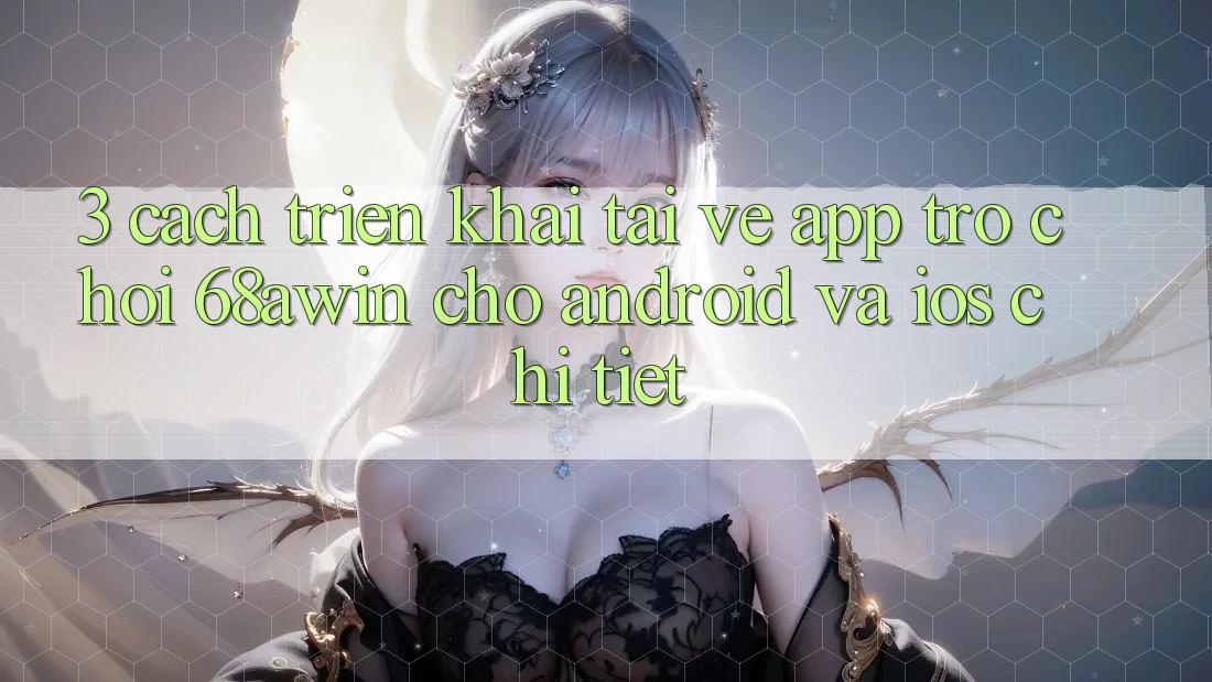 3. Cách triển khai Tải về App Trò chơi 68awin Cho Android Và iOS Chi Tiết 3. Cách triển khai Tải về App Trò chơi 68awin Cho Android Và iOS Chi Tiết