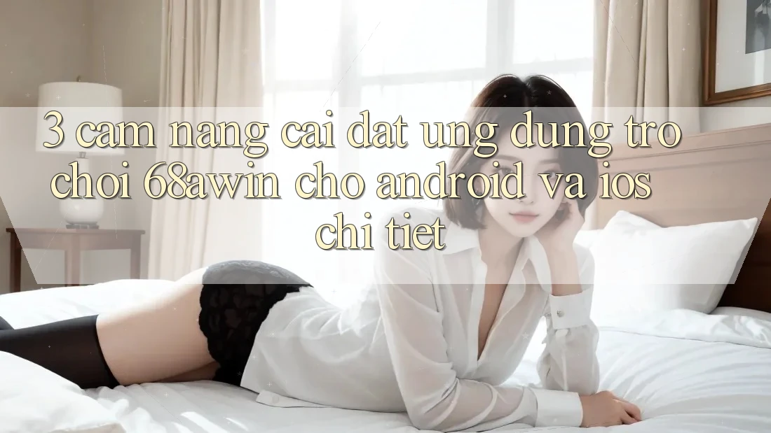 3. Cẩm nang Cài đặt Ứng dụng Trò chơi 68awin Cho Android Và iOS Chi Tiết