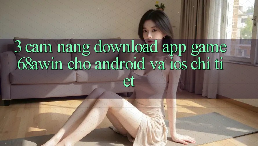 3. Cẩm nang Download App Game 68awin Cho Android Và iOS Chi Tiết