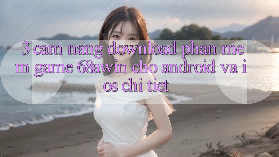 3. Cẩm nang Download Phần mềm Game 68awin Cho Android Và iOS Chi Tiết