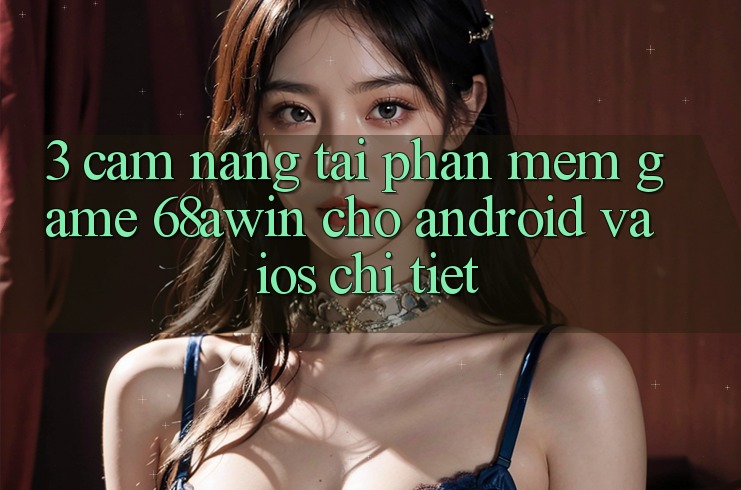 3. Cẩm nang Tải Phần mềm Game 68awin Cho Android Và iOS Chi Tiết
