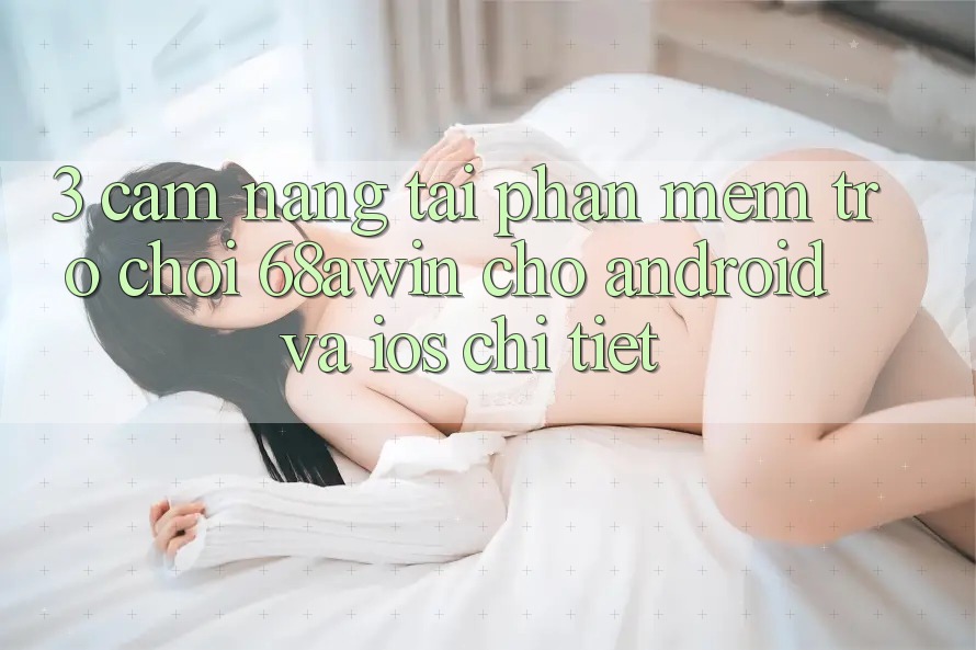 3. Cẩm nang Tải Phần mềm Trò chơi 68awin Cho Android Và iOS Chi Tiết