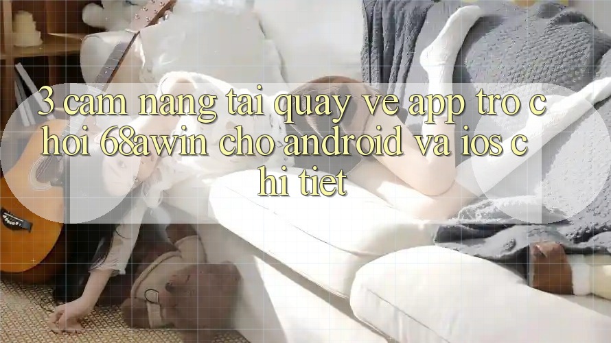 3. Cẩm nang Tải quay về App Trò chơi 68awin Cho Android Và iOS Chi Tiết