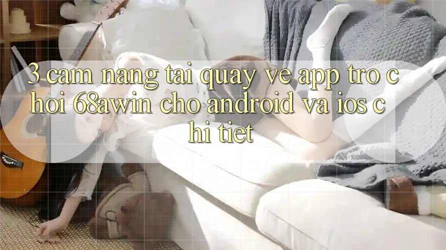 3. Cẩm nang Tải quay về App Trò chơi 68awin Cho Android Và iOS Chi Tiết