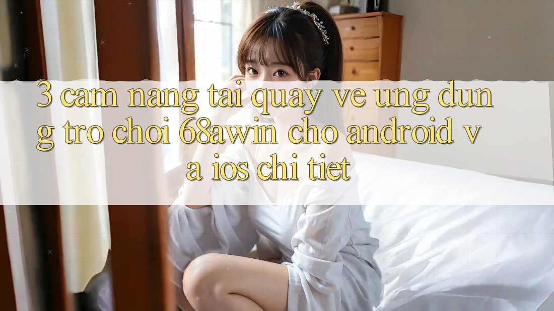 3. Cẩm nang Tải quay về Ứng dụng Trò chơi 68awin Cho Android Và iOS Chi Tiết