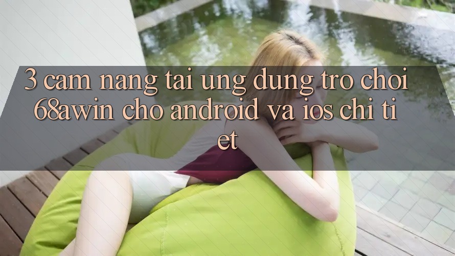 3. Cẩm nang Tải Ứng dụng Trò chơi 68awin Cho Android Và iOS Chi Tiết