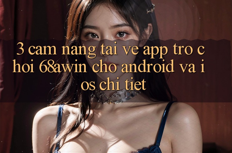 3. Cẩm nang Tải về App Trò chơi 68awin Cho Android Và iOS Chi Tiết 3. Cẩm nang Tải về App Trò chơi 68awin Cho Android Và iOS Chi Tiết