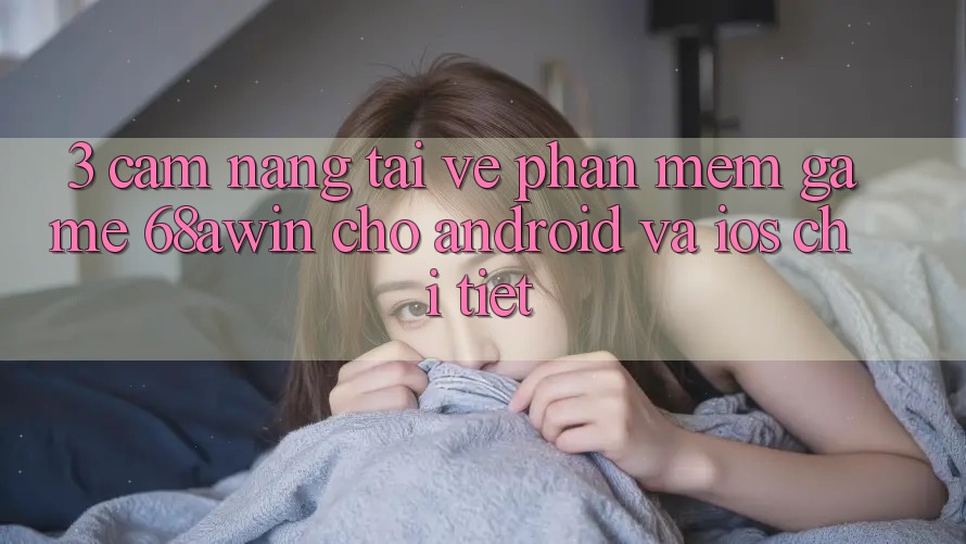 3. Cẩm nang Tải về Phần mềm Game 68awin Cho Android Và iOS Chi Tiết