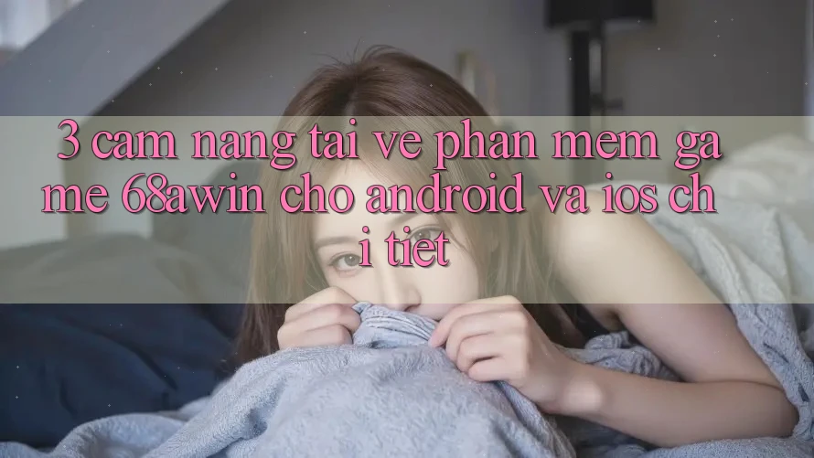 3. Cẩm nang Tải về Phần mềm Game 68awin Cho Android Và iOS Chi Tiết