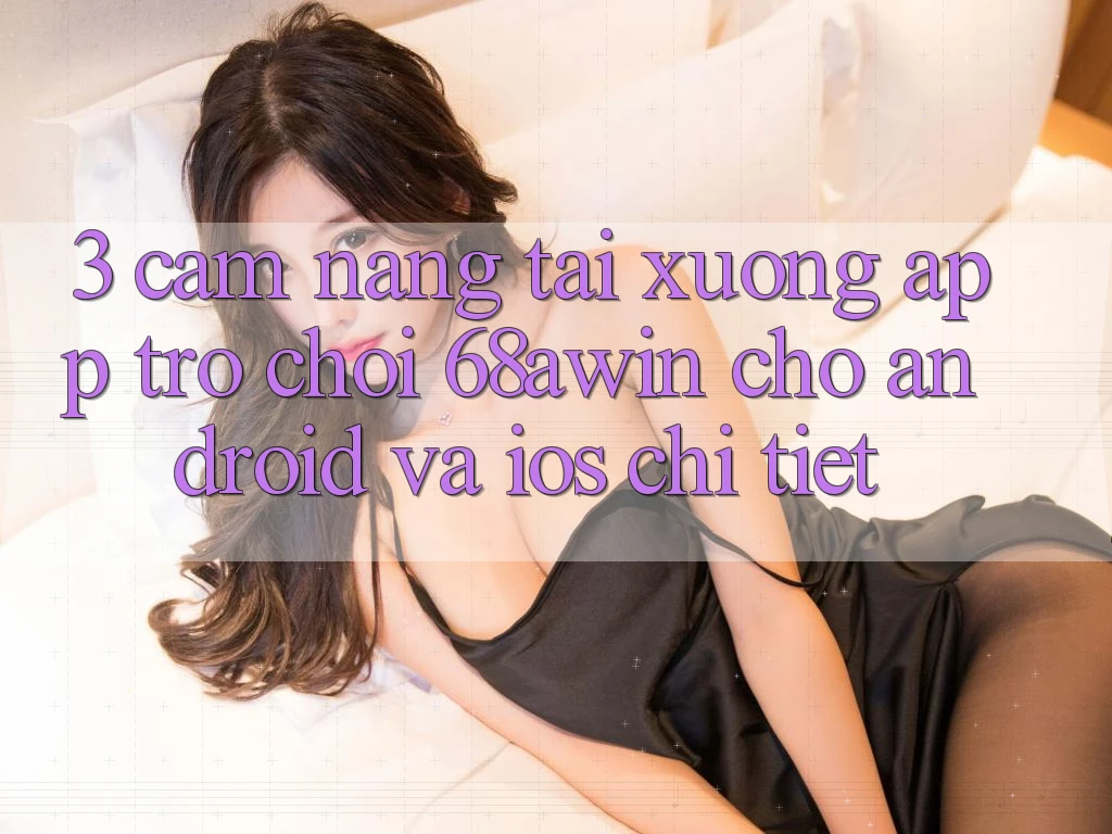 3. Cẩm nang Tải xuống App Trò chơi 68awin Cho Android Và iOS Chi Tiết